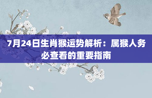 7月24日生肖猴运势解析：属猴人务必查看的重要指南