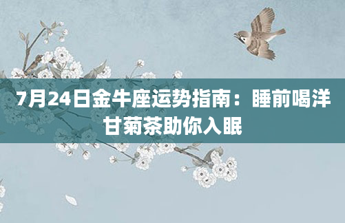 7月24日金牛座运势指南：睡前喝洋甘菊茶助你入眠