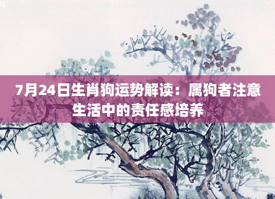7月24日生肖狗运势解读：属狗者注意生活中的责任感培养