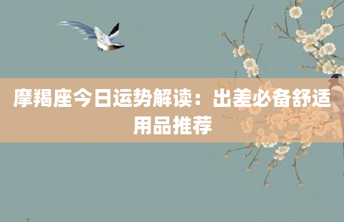 摩羯座今日运势解读：出差必备舒适用品推荐