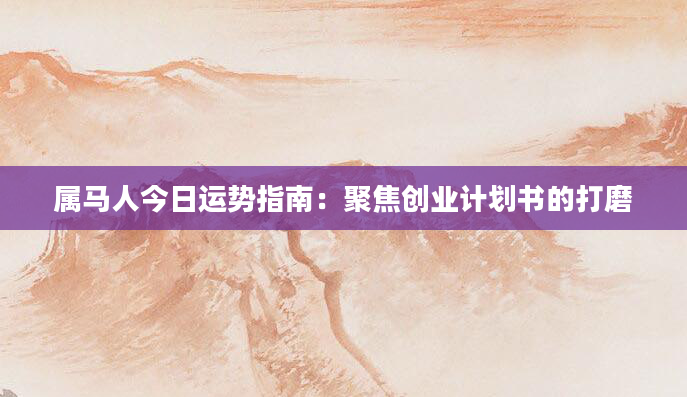 属马人今日运势指南：聚焦创业计划书的打磨