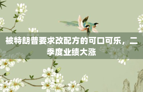 被特朗普要求改配方的可口可乐，二季度业绩大涨