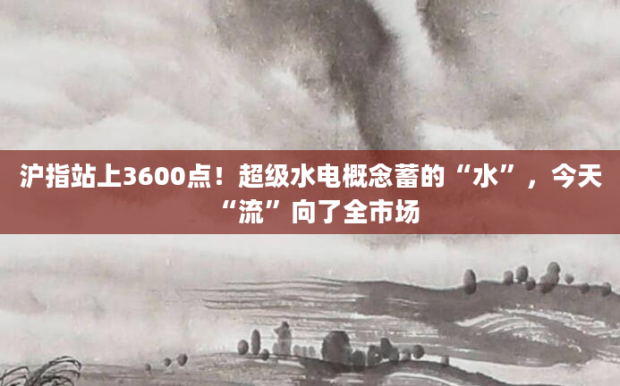 沪指站上3600点！超级水电概念蓄的“水”，今天“流”向了全市场
