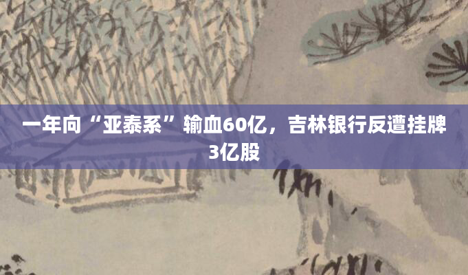 一年向“亚泰系”输血60亿，吉林银行反遭挂牌3亿股
