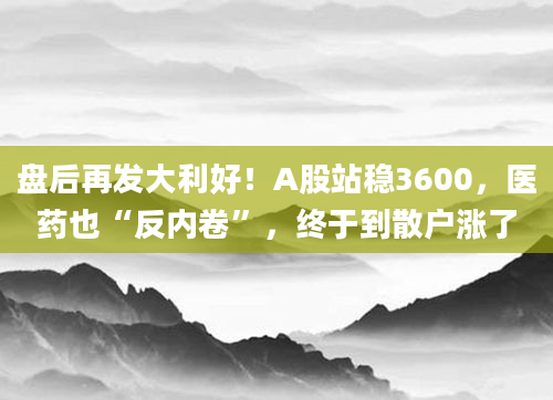 盘后再发大利好！A股站稳3600，医药也“反内卷”，终于到散户涨了
