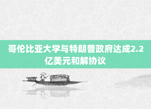 哥伦比亚大学与特朗普政府达成2.2亿美元和解协议