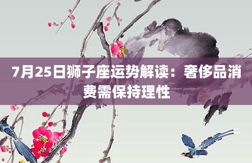 7月25日狮子座运势解读：奢侈品消费需保持理性