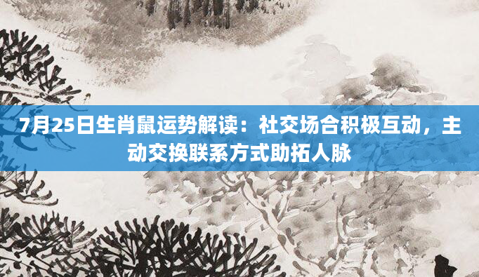 7月25日生肖鼠运势解读：社交场合积极互动，主动交换联系方式助拓人脉