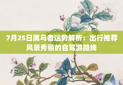 7月25日属马者运势解析：出行推荐风景秀丽的自驾游路线