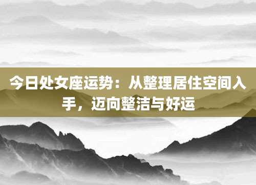今日处女座运势：从整理居住空间入手，迈向整洁与好运