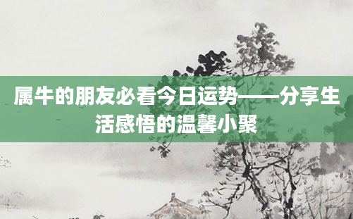 属牛的朋友必看今日运势——分享生活感悟的温馨小聚