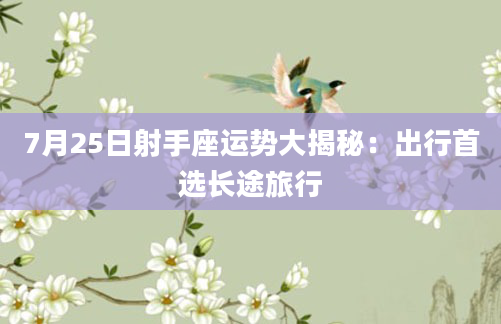 7月25日射手座运势大揭秘：出行首选长途旅行