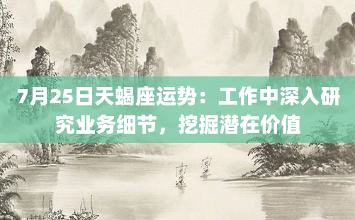 7月25日天蝎座运势：工作中深入研究业务细节，挖掘潜在价值