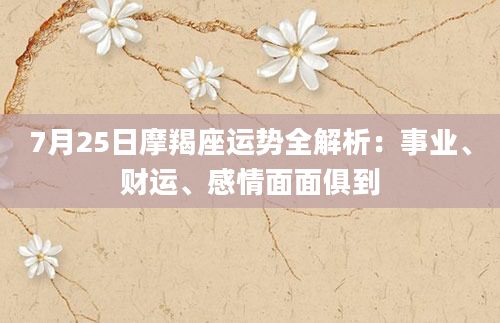 7月25日摩羯座运势全解析：事业、财运、感情面面俱到