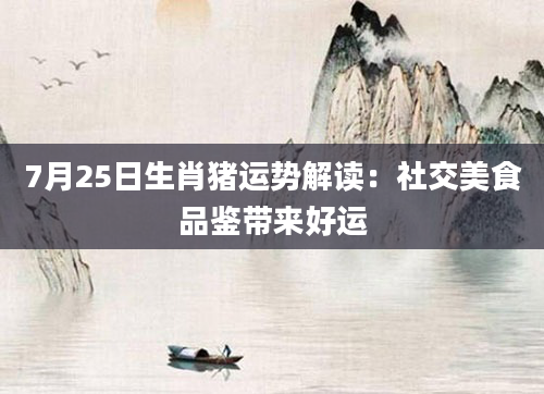 7月25日生肖猪运势解读：社交美食品鉴带来好运