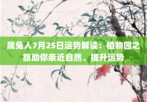 属兔人7月25日运势解读：植物园之旅助你亲近自然、提升运势
