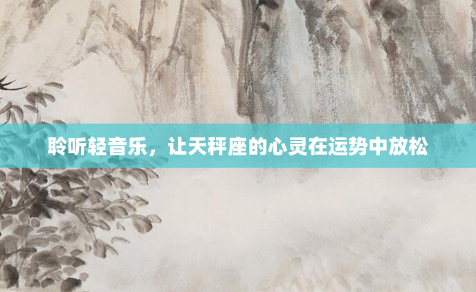 聆听轻音乐，让天秤座的心灵在运势中放松