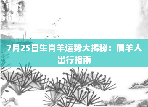 7月25日生肖羊运势大揭秘：属羊人出行指南