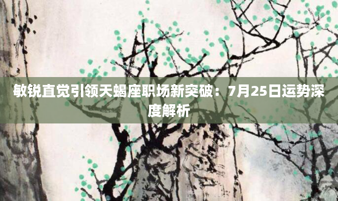 敏锐直觉引领天蝎座职场新突破：7月25日运势深度解析