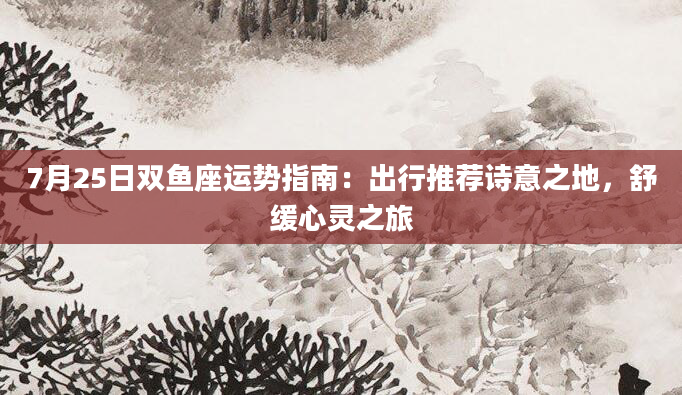 7月25日双鱼座运势指南：出行推荐诗意之地，舒缓心灵之旅