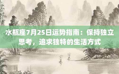 水瓶座7月25日运势指南：保持独立思考，追求独特的生活方式