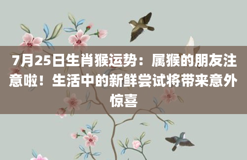7月25日生肖猴运势：属猴的朋友注意啦！生活中的新鲜尝试将带来意外惊喜