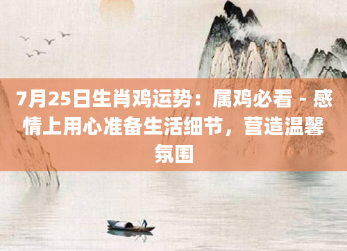 7月25日生肖鸡运势：属鸡必看 - 感情上用心准备生活细节，营造温馨氛围