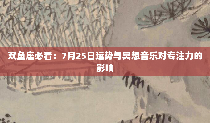 双鱼座必看：7月25日运势与冥想音乐对专注力的影响