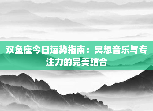 双鱼座今日运势指南：冥想音乐与专注力的完美结合