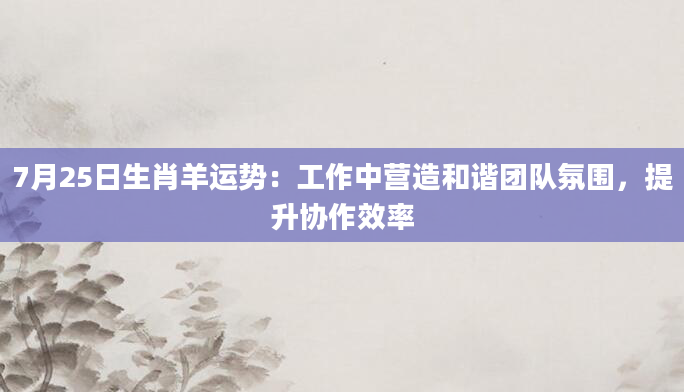 7月25日生肖羊运势：工作中营造和谐团队氛围，提升协作效率