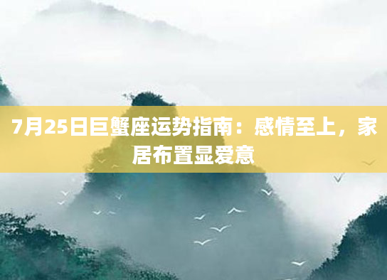 7月25日巨蟹座运势指南：感情至上，家居布置显爱意