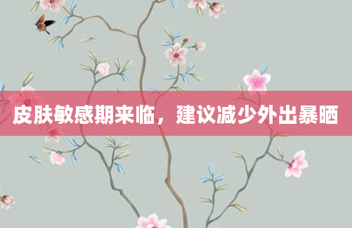 皮肤敏感期来临，建议减少外出暴晒