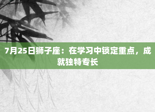 7月25日狮子座：在学习中锁定重点，成就独特专长