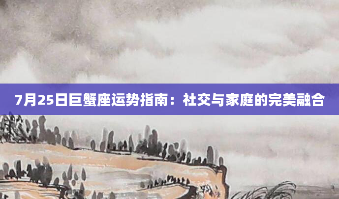 7月25日巨蟹座运势指南：社交与家庭的完美融合