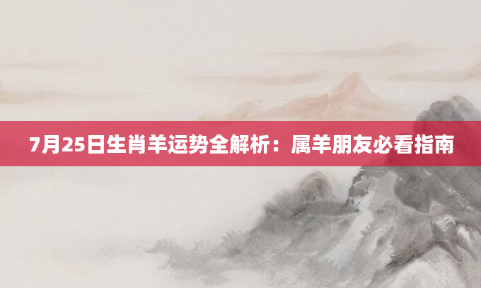 7月25日生肖羊运势全解析：属羊朋友必看指南