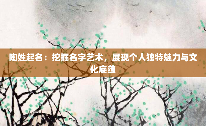 陶姓起名：挖掘名字艺术，展现个人独特魅力与文化底蕴