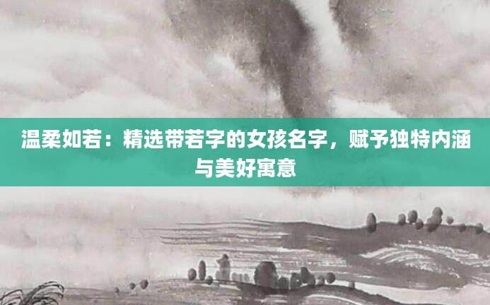 温柔如若：精选带若字的女孩名字，赋予独特内涵与美好寓意