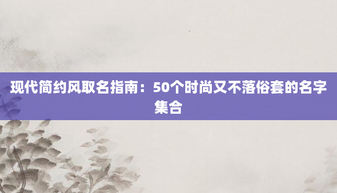 现代简约风取名指南：50个时尚又不落俗套的名字集合
