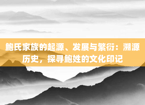 鲍氏家族的起源、发展与繁衍：溯源历史，探寻鲍姓的文化印记