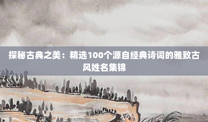 探秘古典之美：精选100个源自经典诗词的雅致古风姓名集锦