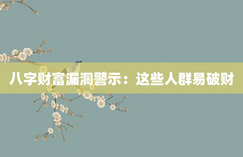 八字财富漏洞警示：这些人群易破财