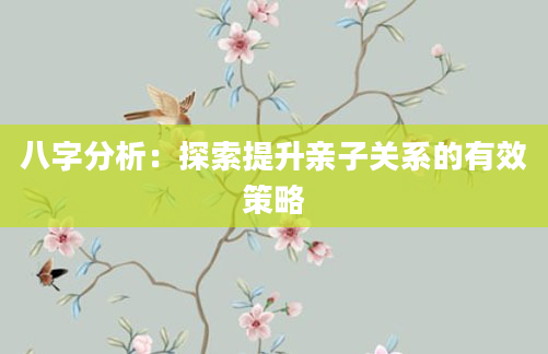 八字分析：探索提升亲子关系的有效策略