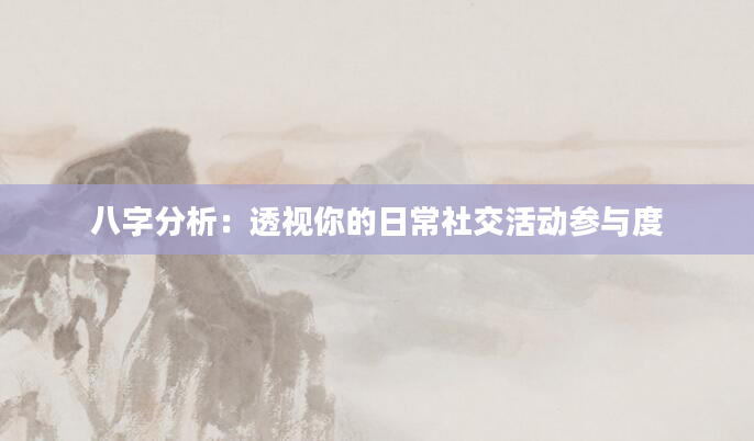 八字分析：透视你的日常社交活动参与度