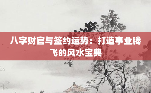 八字财官与签约运势：打造事业腾飞的风水宝典