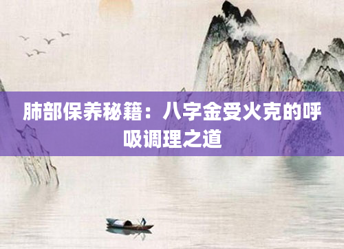 肺部保养秘籍：八字金受火克的呼吸调理之道
