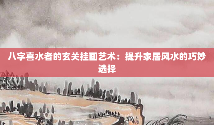八字喜水者的玄关挂画艺术：提升家居风水的巧妙选择