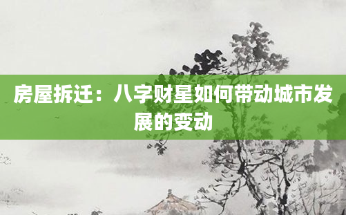 房屋拆迁：八字财星如何带动城市发展的变动
