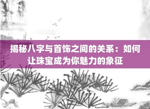 揭秘八字与首饰之间的关系：如何让珠宝成为你魅力的象征