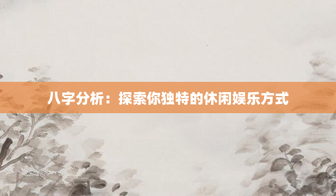 八字分析：探索你独特的休闲娱乐方式