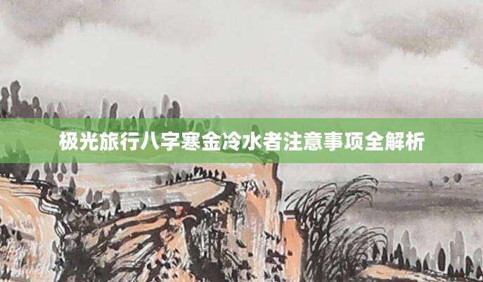 极光旅行八字寒金冷水者注意事项全解析